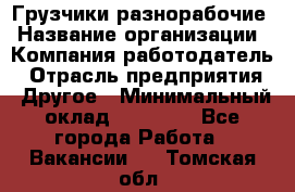 Грузчики-разнорабочие › Название организации ­ Компания-работодатель › Отрасль предприятия ­ Другое › Минимальный оклад ­ 15 000 - Все города Работа » Вакансии   . Томская обл.